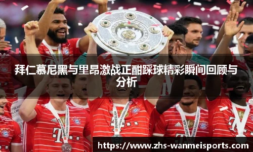 拜仁慕尼黑与里昂激战正酣踩球精彩瞬间回顾与分析