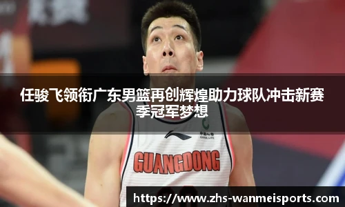 任骏飞领衔广东男篮再创辉煌助力球队冲击新赛季冠军梦想