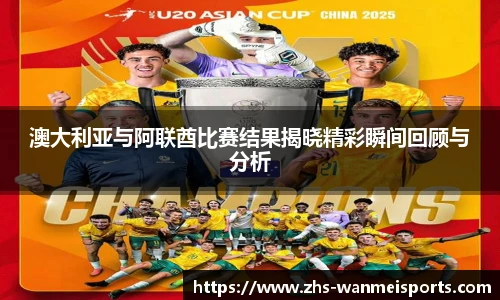 澳大利亚与阿联酋比赛结果揭晓精彩瞬间回顾与分析