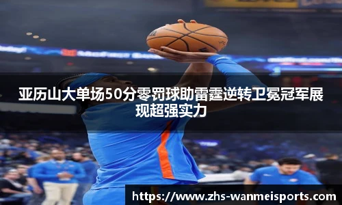 亚历山大单场50分零罚球助雷霆逆转卫冕冠军展现超强实力