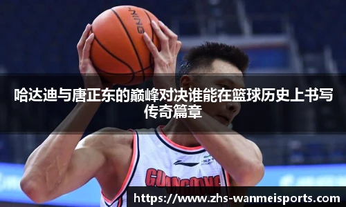 哈达迪与唐正东的巅峰对决谁能在篮球历史上书写传奇篇章