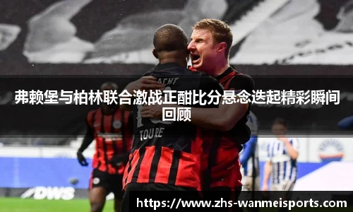 弗赖堡与柏林联合激战正酣比分悬念迭起精彩瞬间回顾