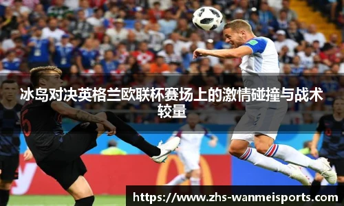 冰岛对决英格兰欧联杯赛场上的激情碰撞与战术较量