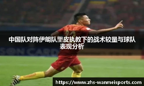 中国队对阵伊朗队里皮执教下的战术较量与球队表现分析