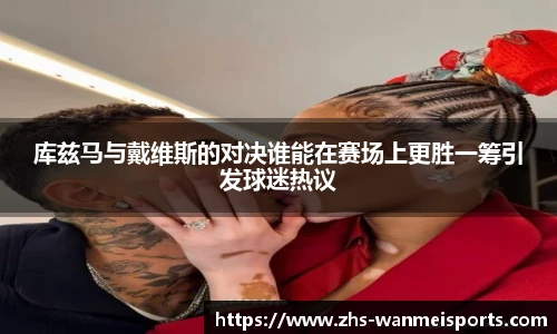 库兹马与戴维斯的对决谁能在赛场上更胜一筹引发球迷热议
